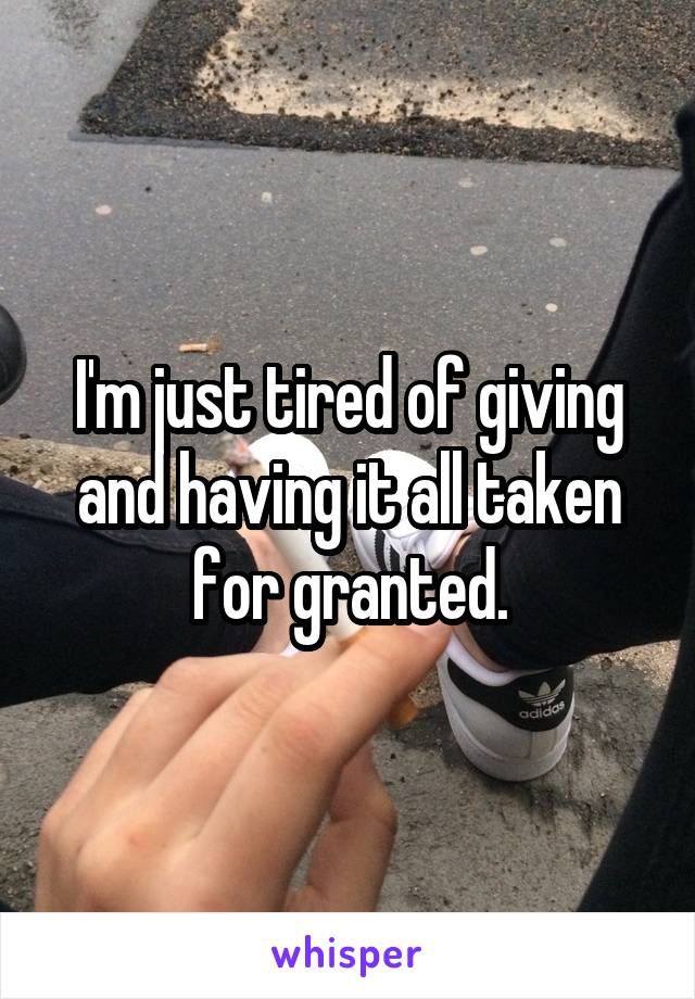 I'm just tired of giving and having it all taken for granted.