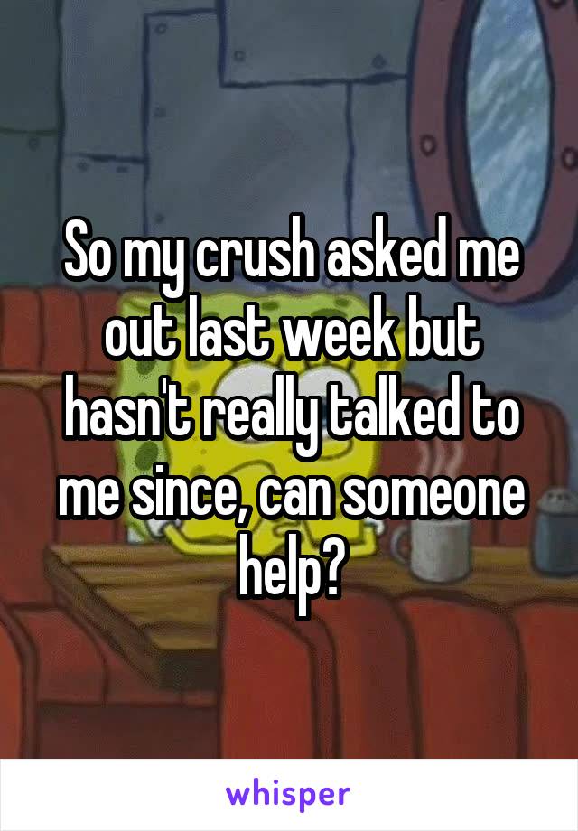 So my crush asked me out last week but hasn't really talked to me since, can someone help?