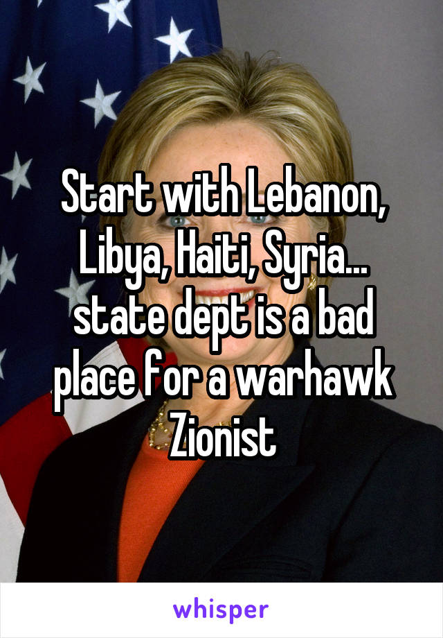 Start with Lebanon, Libya, Haiti, Syria... state dept is a bad place for a warhawk Zionist