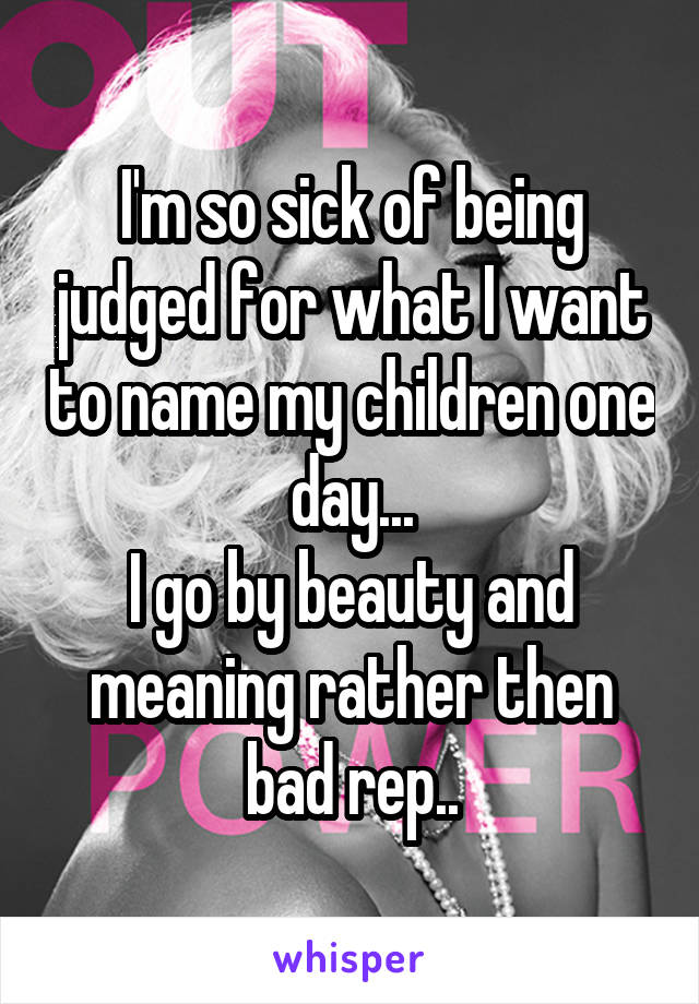 I'm so sick of being judged for what I want to name my children one day...
I go by beauty and meaning rather then bad rep..