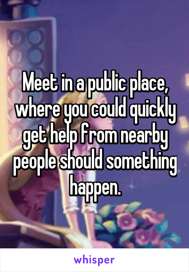 Meet in a public place, where you could quickly get help from nearby people should something happen.