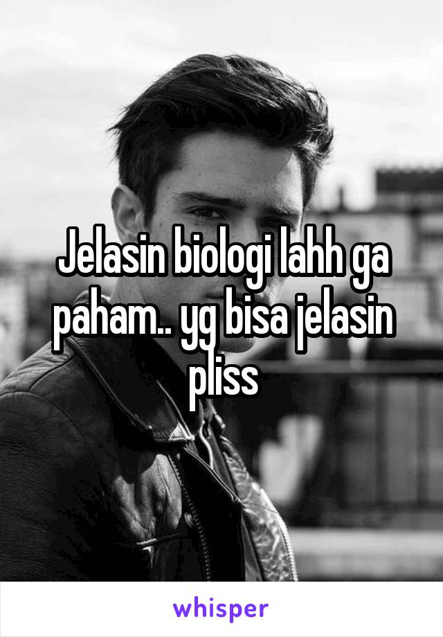 Jelasin biologi lahh ga paham.. yg bisa jelasin pliss