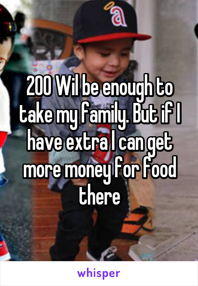 200 Wil be enough to take my family. But if I have extra I can get more money for food there