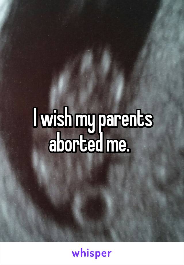 I wish my parents aborted me.  