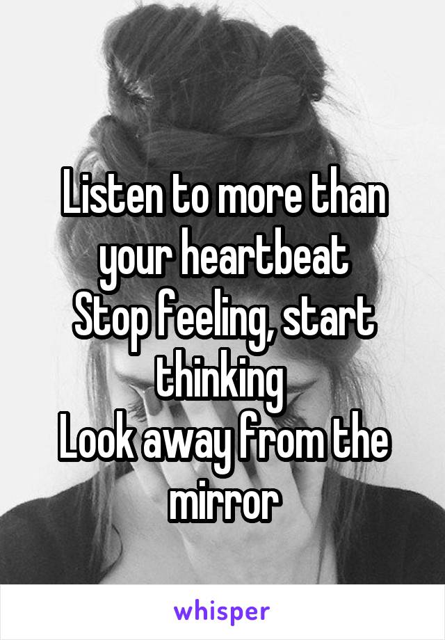     
Listen to more than your heartbeat
Stop feeling, start thinking 
Look away from the mirror