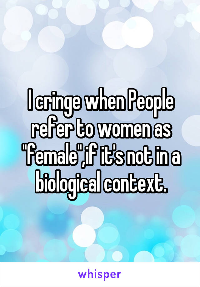 I cringe when People refer to women as "female",if it's not in a biological context.