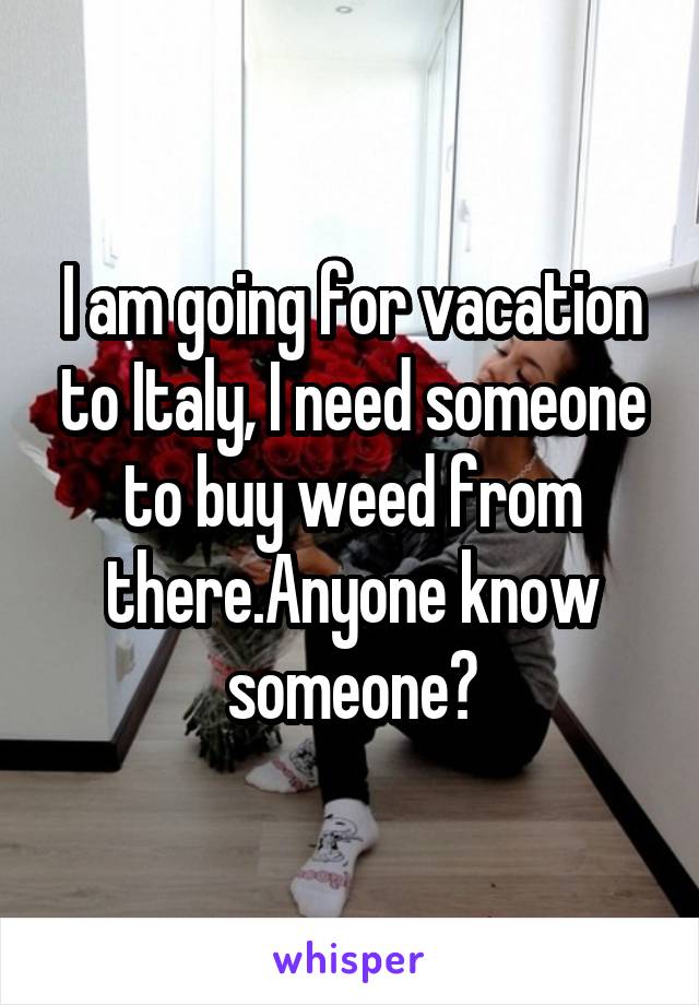 I am going for vacation to Italy, I need someone to buy weed from there.Anyone know someone?