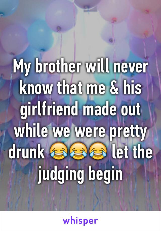 My brother will never know that me & his girlfriend made out while we were pretty drunk 😂😂😂 let the judging begin 