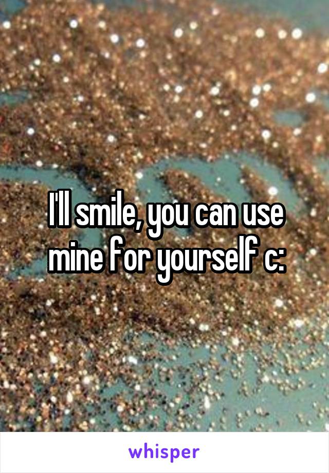 I'll smile, you can use mine for yourself c: