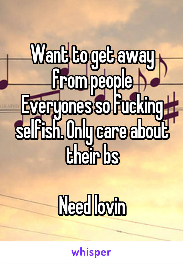 Want to get away from people
Everyones so fucking selfish. Only care about their bs

Need lovin