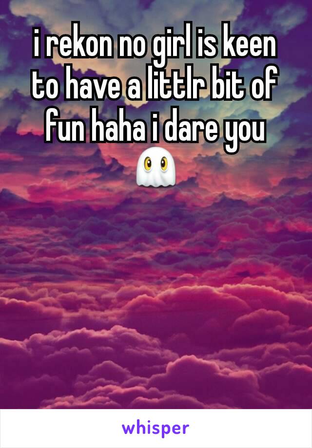 i rekon no girl is keen to have a littlr bit of fun haha i dare you 👻