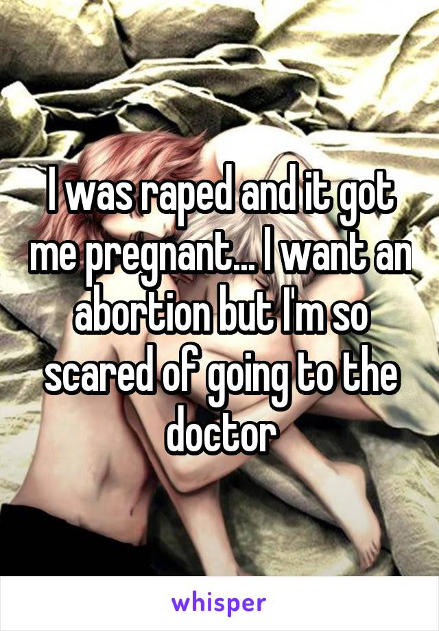 I was raped and it got me pregnant... I want an abortion but I'm so scared of going to the doctor