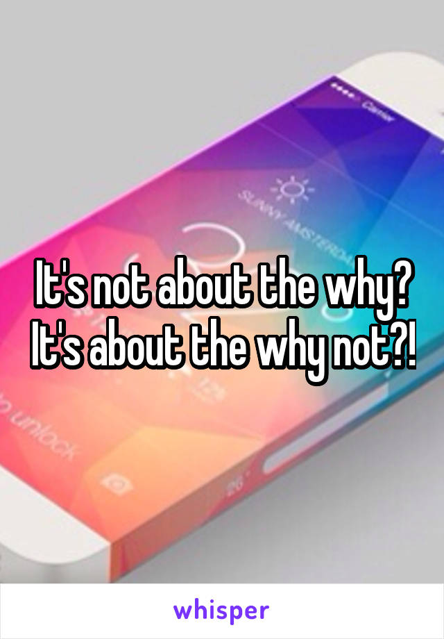 It's not about the why? It's about the why not?!