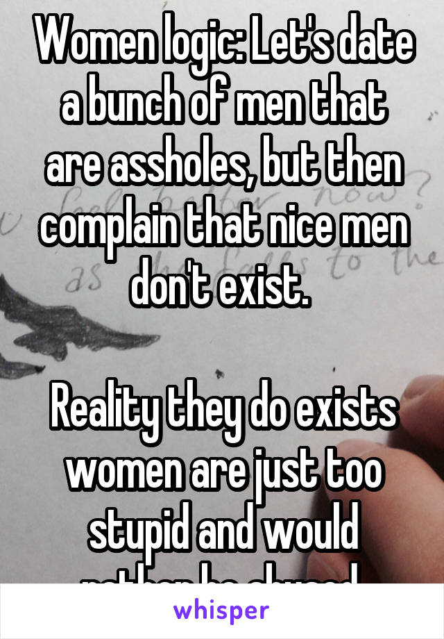 Women logic: Let's date a bunch of men that are assholes, but then complain that nice men don't exist. 

Reality they do exists women are just too stupid and would rather be abused.