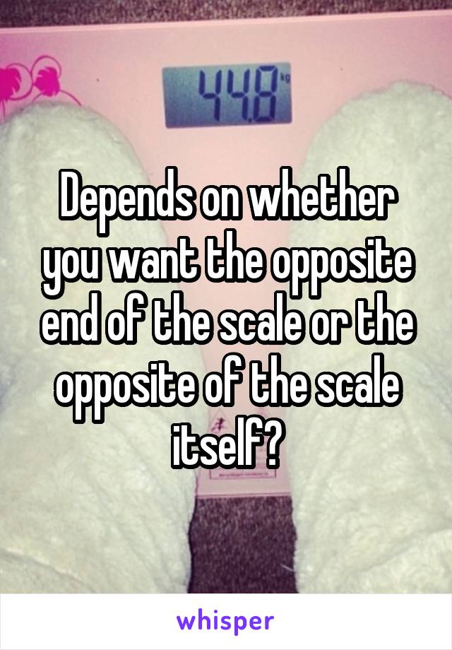 Depends on whether you want the opposite end of the scale or the opposite of the scale itself?