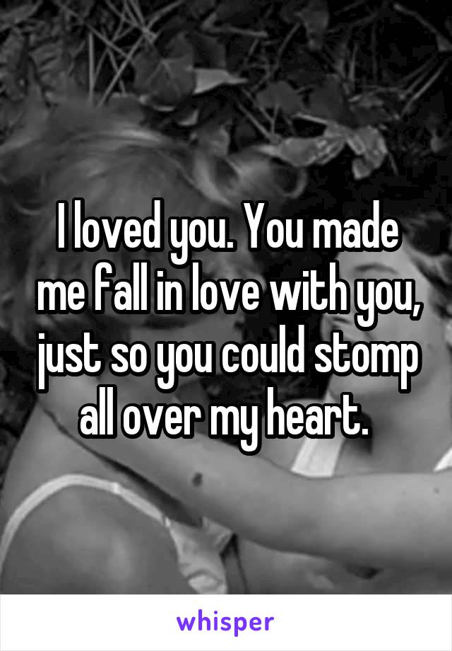 I loved you. You made me fall in love with you, just so you could stomp all over my heart. 