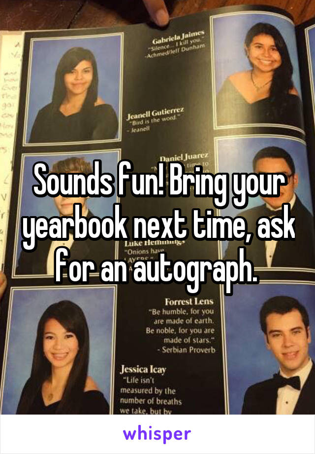 Sounds fun! Bring your yearbook next time, ask for an autograph. 