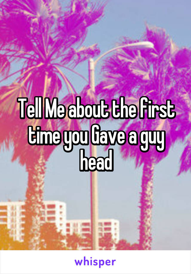 Tell Me about the first time you Gave a guy head