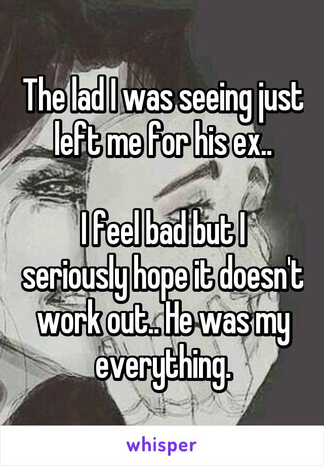 The lad I was seeing just left me for his ex..

I feel bad but I seriously hope it doesn't work out.. He was my everything.