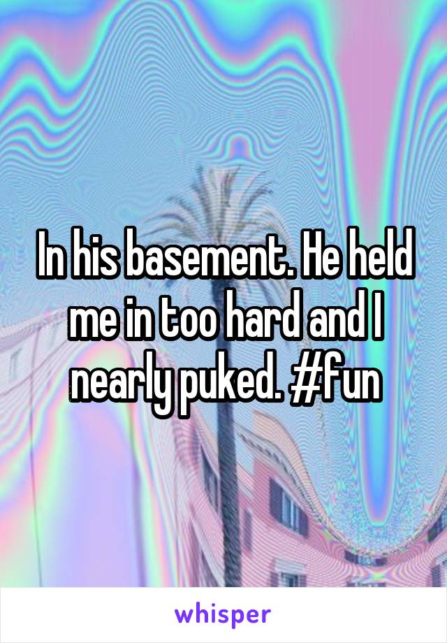 In his basement. He held me in too hard and I nearly puked. #fun