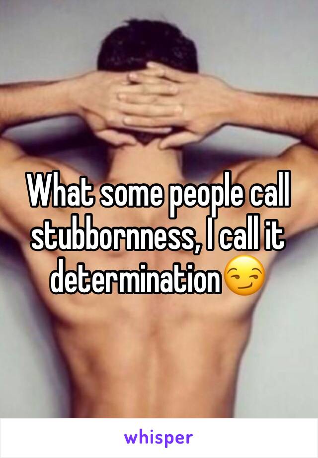 What some people call stubbornness, I call it determination😏