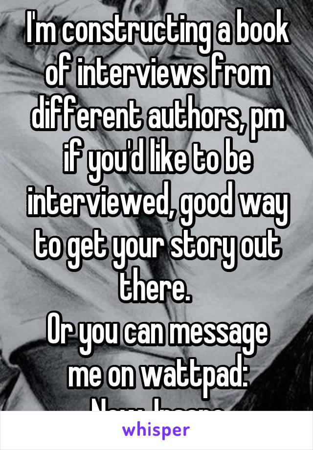 I'm constructing a book of interviews from different authors, pm if you'd like to be interviewed, good way to get your story out there. 
Or you can message me on wattpad: New_Insane