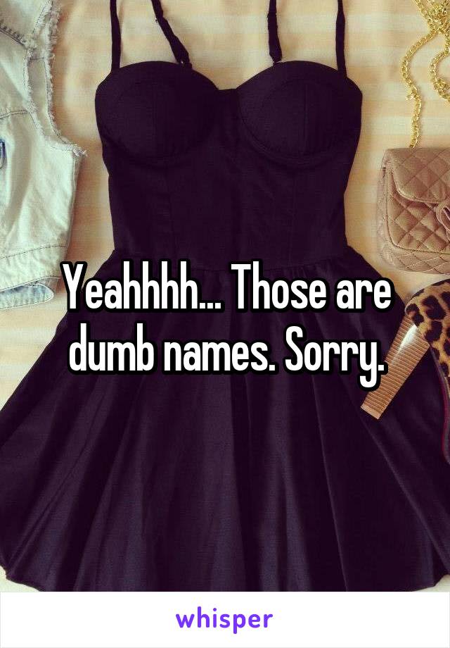 Yeahhhh... Those are dumb names. Sorry.