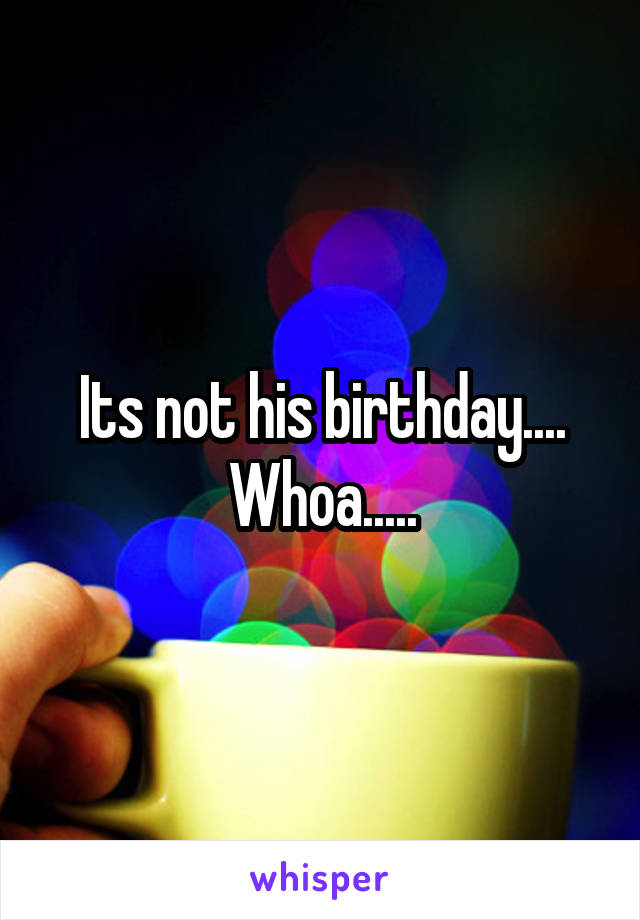 Its not his birthday.... Whoa.....