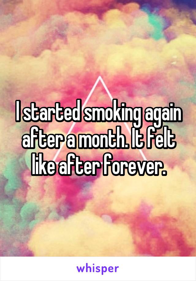 I started smoking again after a month. It felt like after forever.