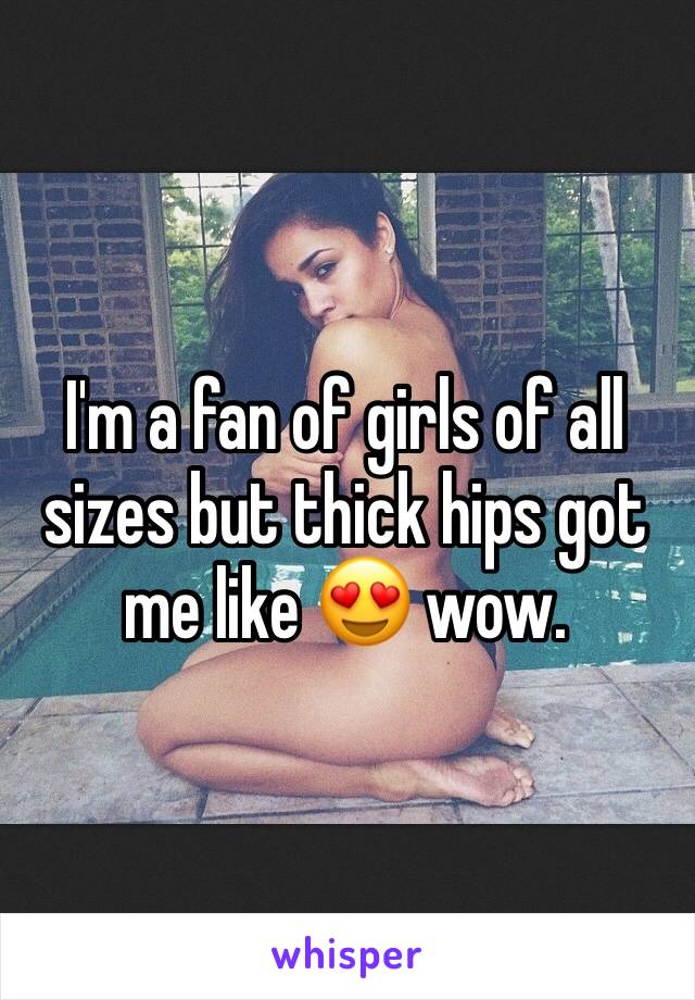 I'm a fan of girls of all sizes but thick hips got me like 😍 wow.