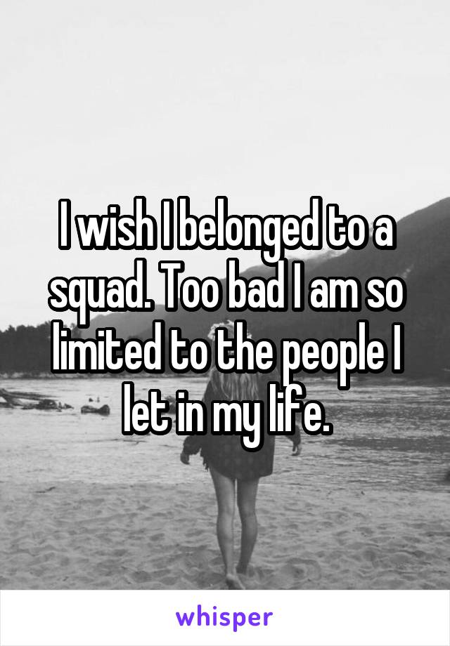 I wish I belonged to a squad. Too bad I am so limited to the people I let in my life.