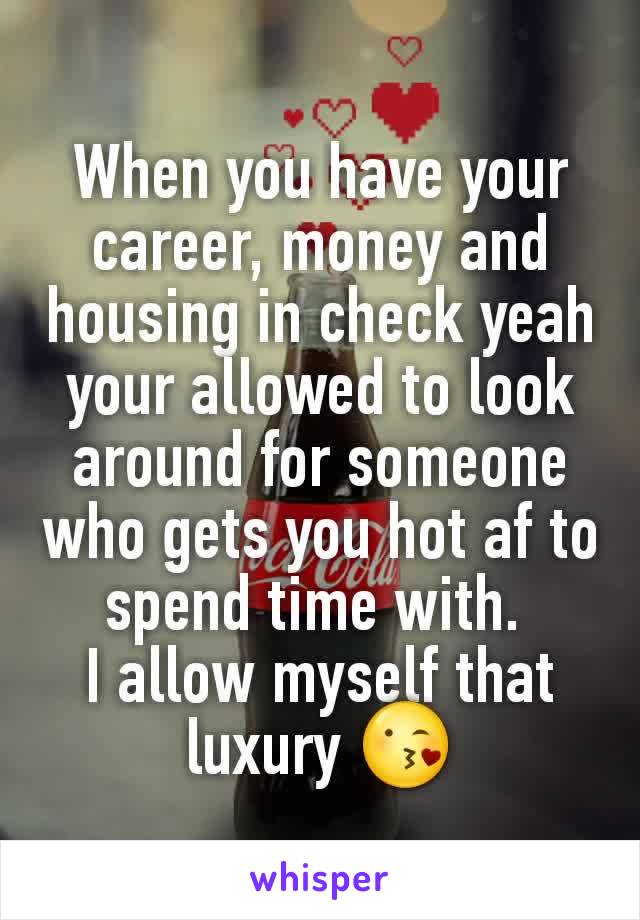 When you have your career, money and housing in check yeah your allowed to look around for someone who gets you hot af to spend time with. 
I allow myself that luxury 😘