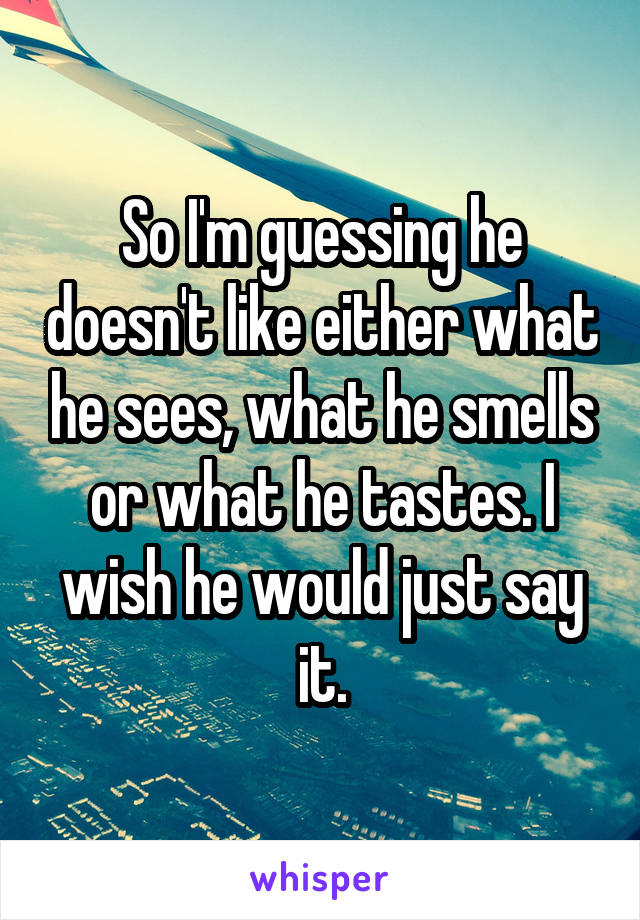 So I'm guessing he doesn't like either what he sees, what he smells or what he tastes. I wish he would just say it.