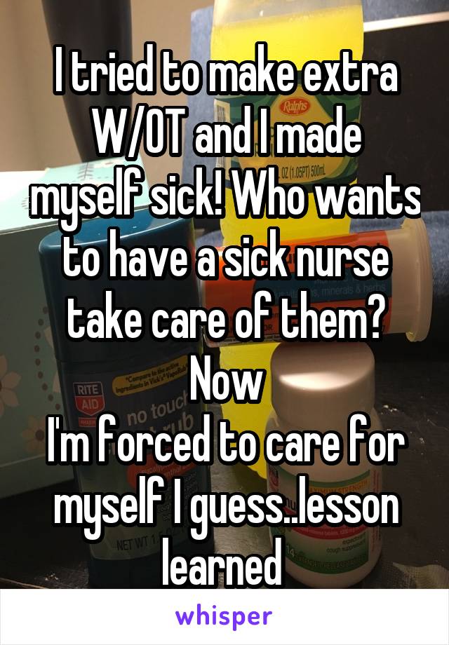 I tried to make extra
W/OT and I made myself sick! Who wants to have a sick nurse take care of them? Now
I'm forced to care for myself I guess..lesson learned 