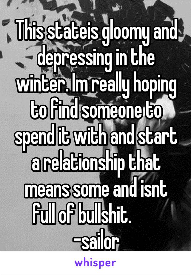 This stateis gloomy and depressing in the winter. Im really hoping to find someone to spend it with and start a relationship that means some and isnt full of bullshit.         -sailor