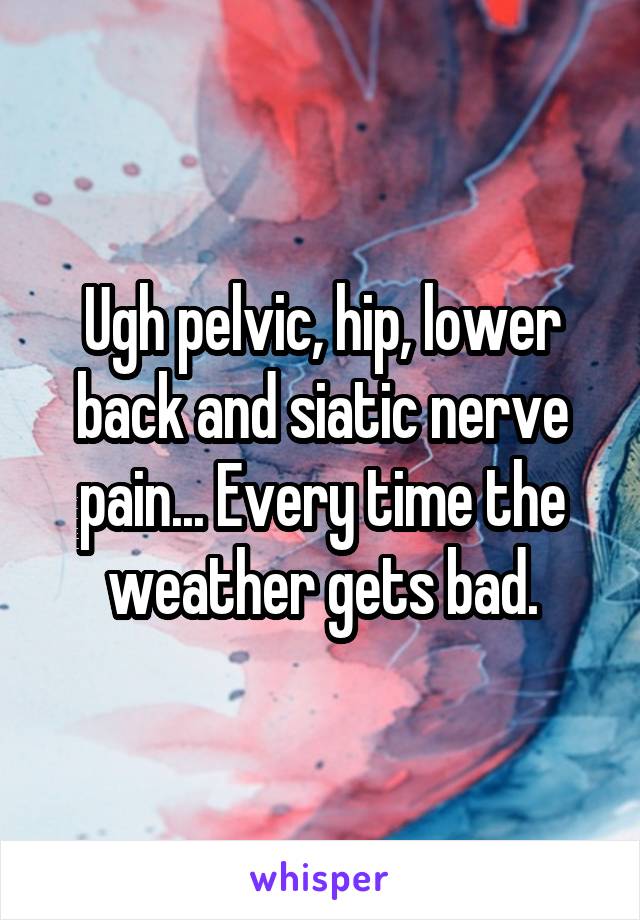 Ugh pelvic, hip, lower back and siatic nerve pain... Every time the weather gets bad.