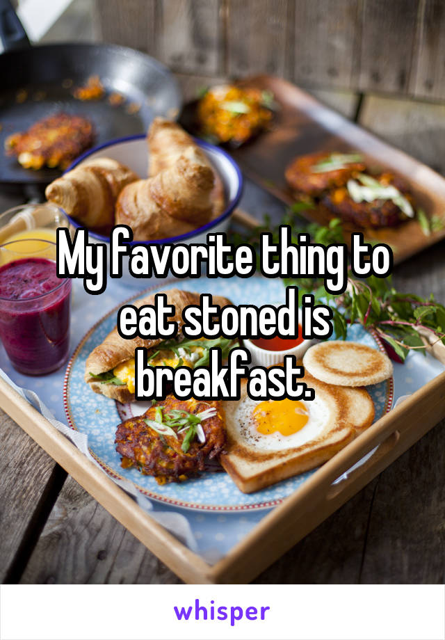 My favorite thing to eat stoned is breakfast.