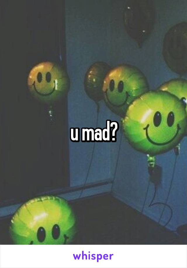 u mad?