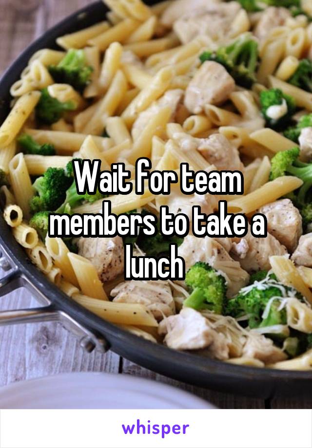 Wait for team members to take a lunch 