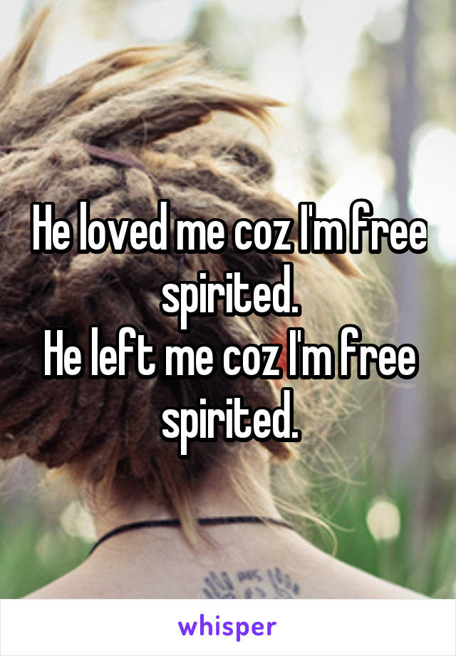 He loved me coz I'm free spirited.
He left me coz I'm free spirited.