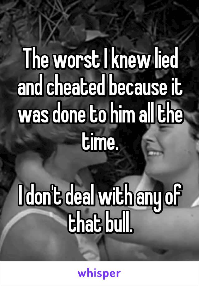 The worst I knew lied and cheated because it was done to him all the time.

I don't deal with any of that bull.