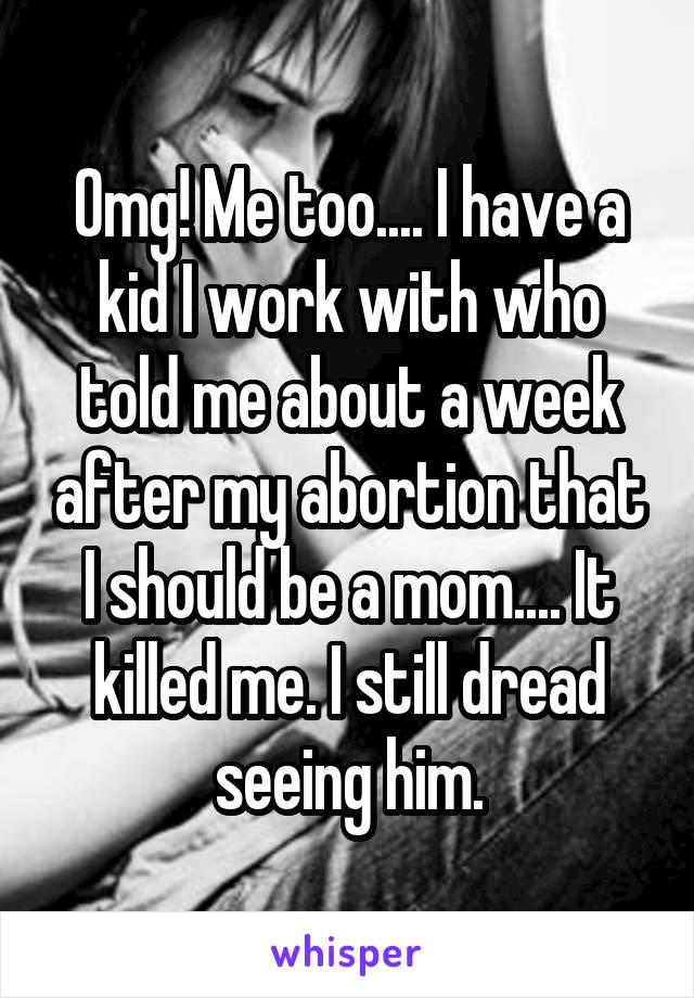 Omg! Me too.... I have a kid I work with who told me about a week after my abortion that I should be a mom.... It killed me. I still dread seeing him.