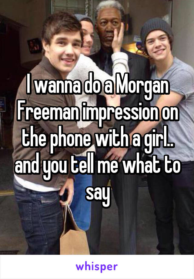 I wanna do a Morgan Freeman impression on the phone with a girl.. and you tell me what to say