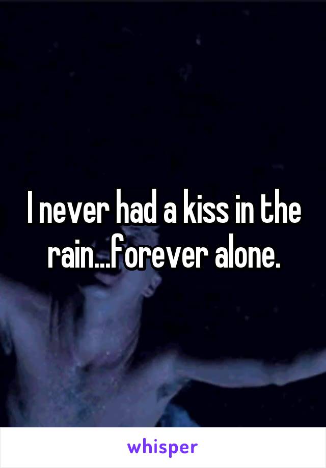 I never had a kiss in the rain...forever alone.