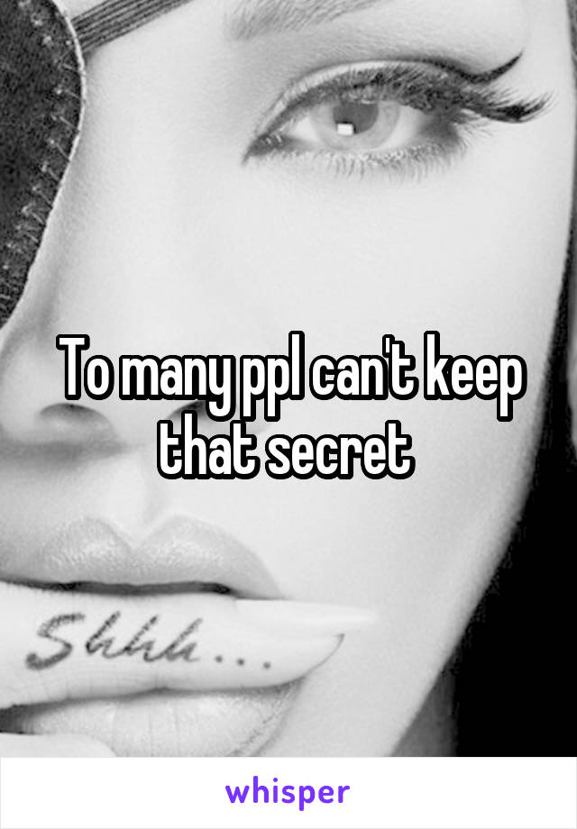 To many ppl can't keep that secret 