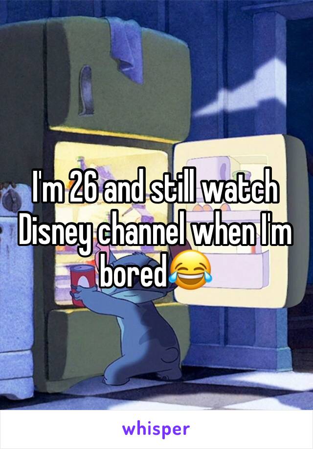 I'm 26 and still watch Disney channel when I'm bored😂