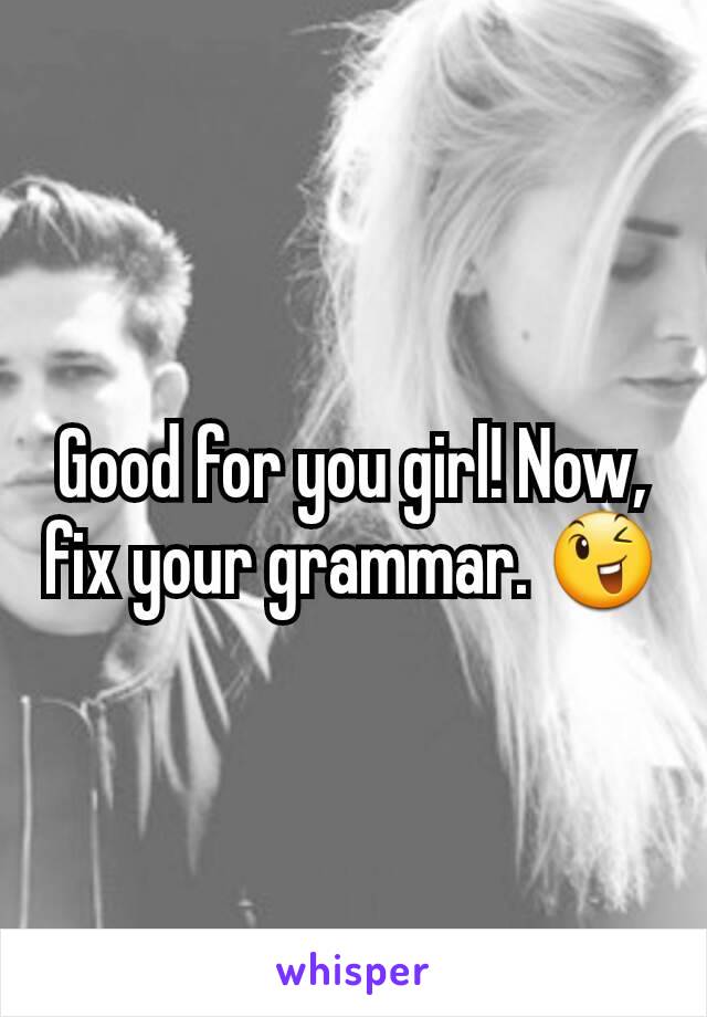 Good for you girl! Now, fix your grammar. 😉