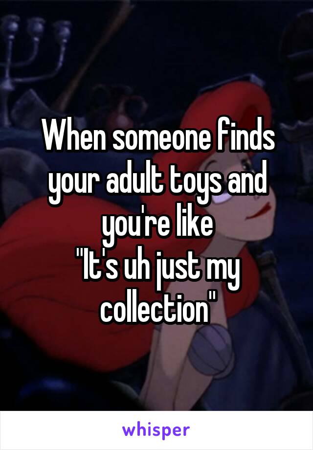 When someone finds your adult toys and you're like
"It's uh just my collection"