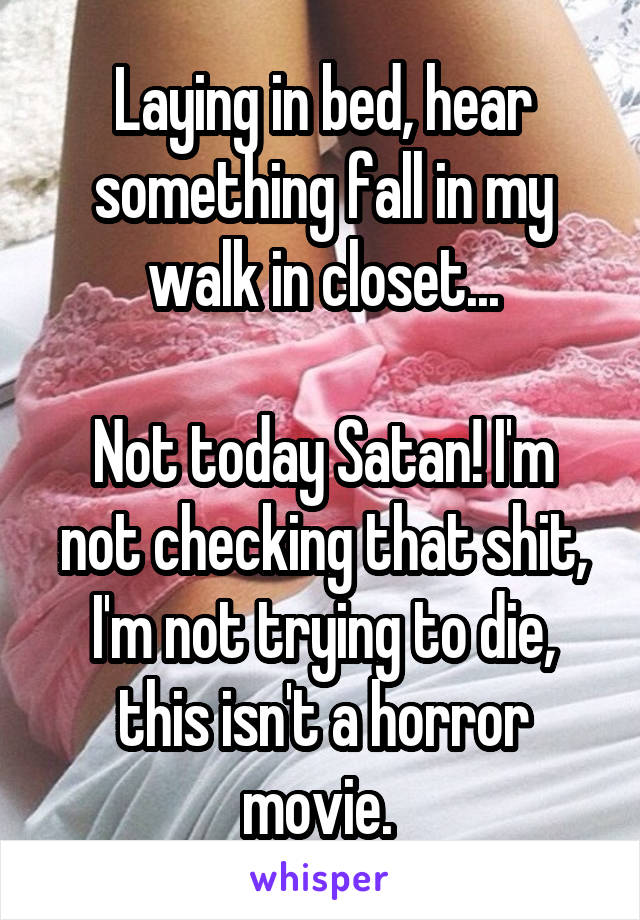 Laying in bed, hear something fall in my walk in closet...

Not today Satan! I'm not checking that shit, I'm not trying to die, this isn't a horror movie. 