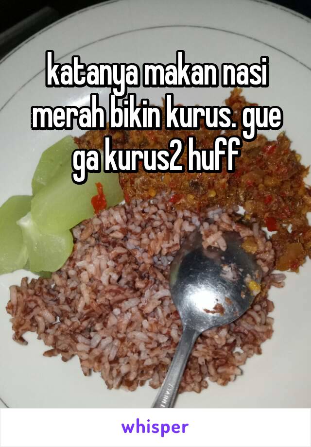 katanya makan nasi merah bikin kurus. gue ga kurus2 huff




